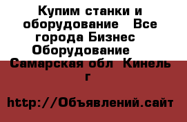 Купим станки и оборудование - Все города Бизнес » Оборудование   . Самарская обл.,Кинель г.